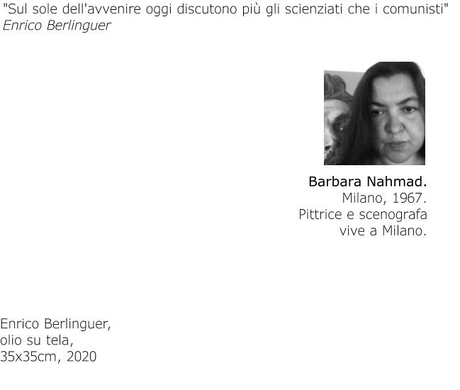 Barbara Nahmad. Milano, 1967.Pittrice e scenografavive a Milano. Enrico Berlinguer, olio su tela, 35x35cm, 2020 "Sul sole dell'avvenire oggi discutono più gli scienziati che i comunisti"Enrico Berlinguer