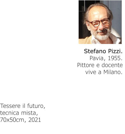Stefano Pizzi. Pavia, 1955.Pittore e docentevive a Milano. Tessere il futuro,tecnica mista,70x50cm, 2021